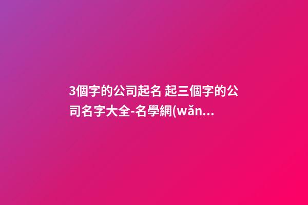 3個字的公司起名 起三個字的公司名字大全-名學網(wǎng)